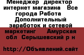 Менеджер (директор) интернет-магазина - Все города Работа » Дополнительный заработок и сетевой маркетинг   . Амурская обл.,Серышевский р-н